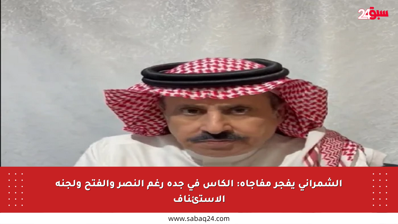 الشمراني يفجر مفاجأة: الكأس في جدة رغم النصر والفتح ولجنة الاستئناف